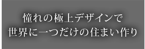 憧れの極上デザインで世界に一つだけの住まい作り